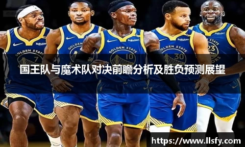 国王队与魔术队对决前瞻分析及胜负预测展望