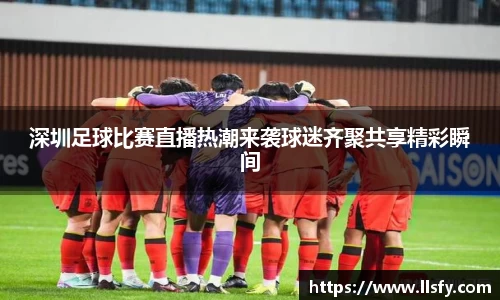 深圳足球比赛直播热潮来袭球迷齐聚共享精彩瞬间