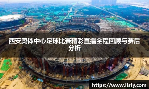 西安奥体中心足球比赛精彩直播全程回顾与赛后分析