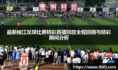 最新榕江足球比赛精彩直播回放全程回顾与精彩瞬间分析