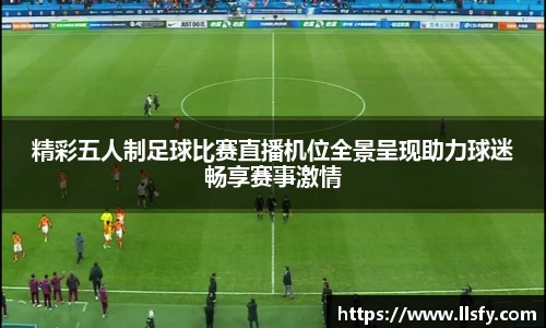精彩五人制足球比赛直播机位全景呈现助力球迷畅享赛事激情