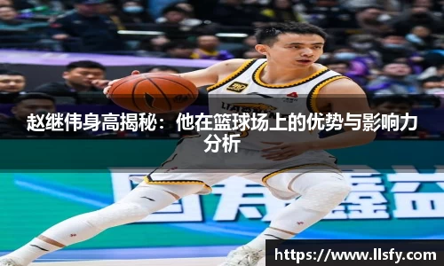 赵继伟身高揭秘：他在篮球场上的优势与影响力分析